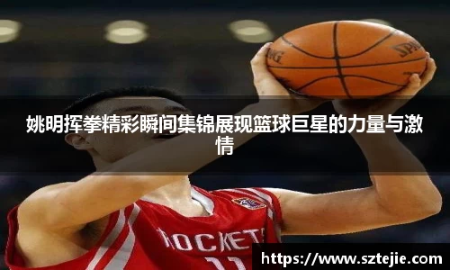 姚明挥拳精彩瞬间集锦展现篮球巨星的力量与激情