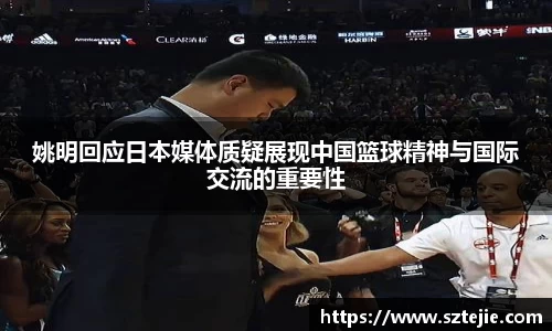 姚明回应日本媒体质疑展现中国篮球精神与国际交流的重要性