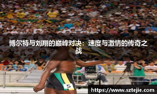 博尔特与刘翔的巅峰对决：速度与激情的传奇之战