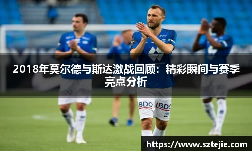 2018年莫尔德与斯达激战回顾：精彩瞬间与赛季亮点分析