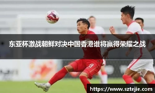 东亚杯激战朝鲜对决中国香港谁将赢得荣耀之战
