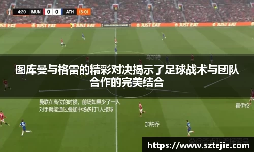 图库曼与格雷的精彩对决揭示了足球战术与团队合作的完美结合