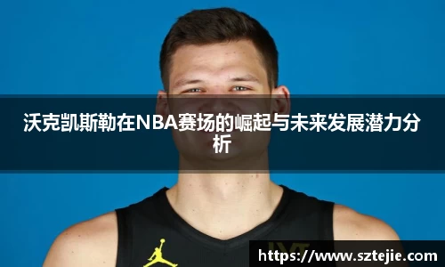 沃克凯斯勒在NBA赛场的崛起与未来发展潜力分析