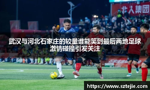 武汉与河北石家庄的较量谁能笑到最后两地足球激情碰撞引发关注