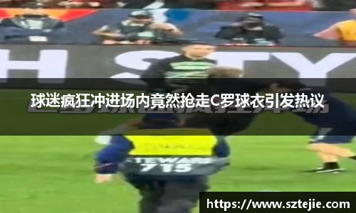 球迷疯狂冲进场内竟然抢走C罗球衣引发热议