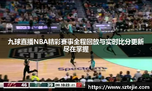 九球直播NBA精彩赛事全程回放与实时比分更新尽在掌握