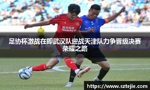 足协杯激战在即武汉队迎战天津队力争晋级决赛荣耀之路