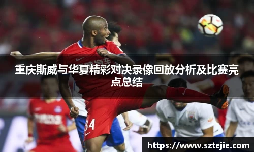重庆斯威与华夏精彩对决录像回放分析及比赛亮点总结