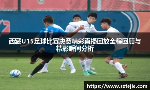西藏U15足球比赛决赛精彩直播回放全程回顾与精彩瞬间分析